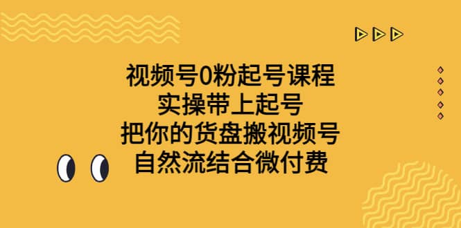 视频号0粉起号课程 实操带上起号 把你的货盘搬视频号 自然流结合微付费网创吧-网创项目资源站-副业项目-创业项目-搞钱项目网创吧