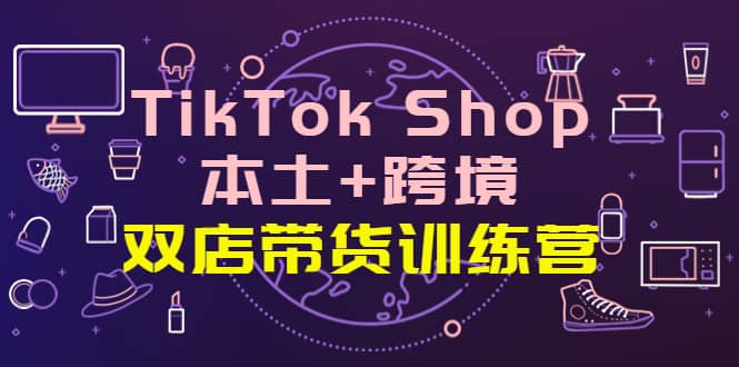TikTok Shop本土+跨境 双店带货训练营(第十五期)全球好物买卖 一店卖全球网创吧-网创项目资源站-副业项目-创业项目-搞钱项目网创吧