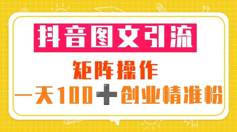 抖音图文引流 矩阵操作 一天100+创业精准粉（5节视频课+素材模板）大圣网创吧-网创项目资源站-副业项目-创业项目-搞钱项目网创吧