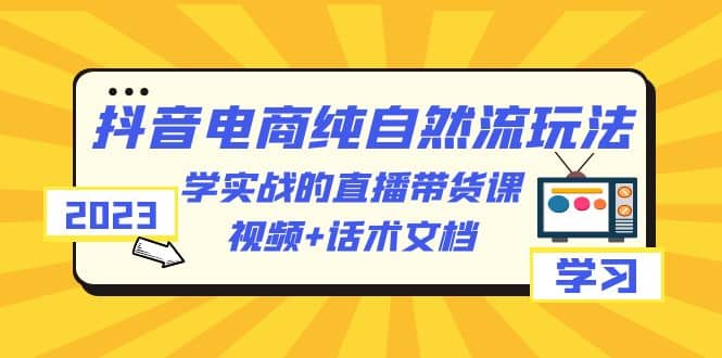 2023抖音电商·纯自然流玩法：学实战的直播带货课，视频+话术文档大圣网创吧-网创项目资源站-副业项目-创业项目-搞钱项目网创吧
