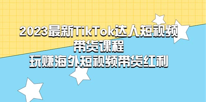 2023最新TikTok·达人短视频带货课程，玩赚海外短视频带货·红利大圣网创吧-网创项目资源站-副业项目-创业项目-搞钱项目网创吧