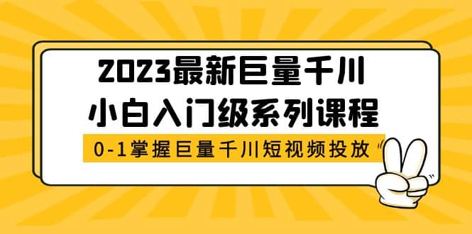 2023最新巨量千川小白入门级系列课程，从0-1掌握巨量千川短视频投放大圣网创吧-网创项目资源站-副业项目-创业项目-搞钱项目网创吧