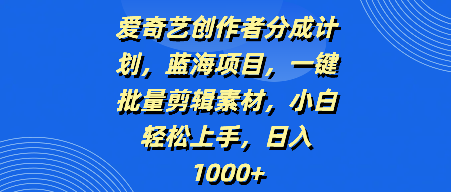 爱奇艺创作者分成计划，蓝海项目，一键批量剪辑素材，小白轻松上手，日入1000+大圣网创吧-网创项目资源站-副业项目-创业项目-搞钱项目网创吧