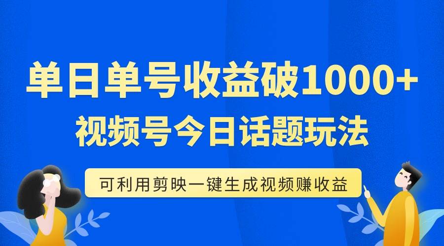 单号单日收益1000+，视频号今日话题玩法，可利用剪映一键生成视频大圣网创吧-网创项目资源站-副业项目-创业项目-搞钱项目网创吧