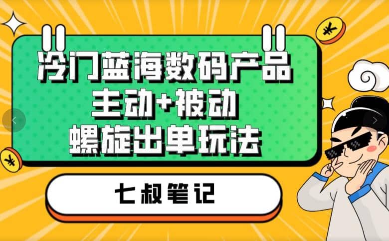 七叔冷门蓝海数码产品，主动+被动螺旋出单玩法，每天百分百出单大圣网创吧-网创项目资源站-副业项目-创业项目-搞钱项目网创吧