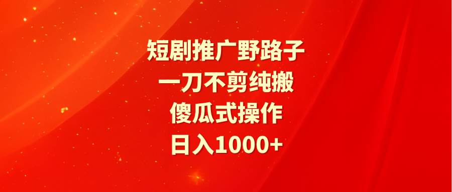 短剧推广野路子，一刀不剪纯搬运，傻瓜式操作，日入1000+大圣网创吧-网创项目资源站-副业项目-创业项目-搞钱项目网创吧