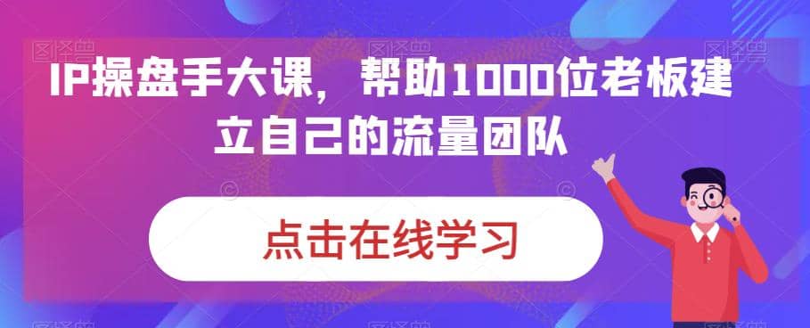 IP-操盘手大课，帮助1000位老板建立自己的流量团队（13节课）大圣网创吧-网创项目资源站-副业项目-创业项目-搞钱项目网创吧