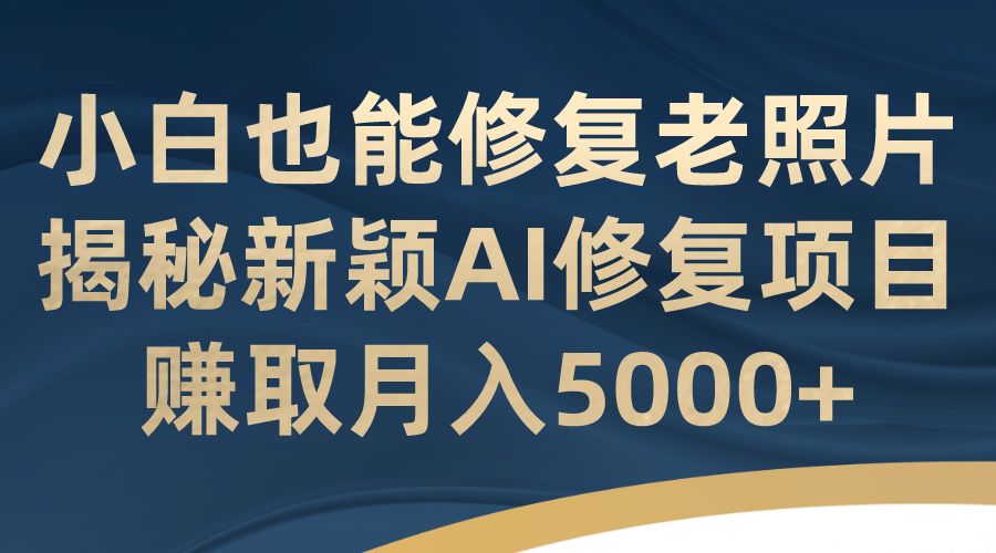 小白也能修复老照片！揭秘新颖AI修复项目，赚取月入5000+大圣网创吧-网创项目资源站-副业项目-创业项目-搞钱项目网创吧