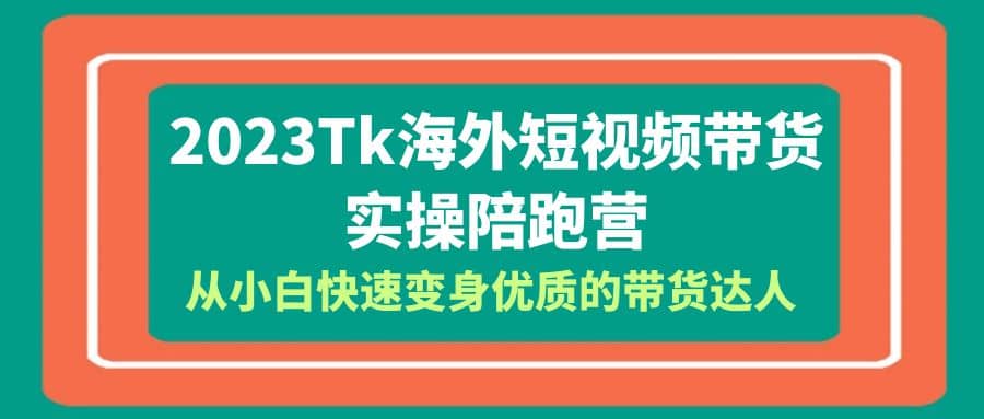 2023-Tk海外短视频带货-实操陪跑营，从小白快速变身优质的带货达人大圣网创吧-网创项目资源站-副业项目-创业项目-搞钱项目网创吧