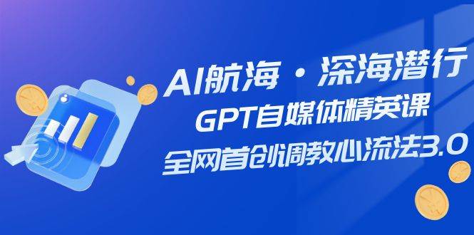 AI航海·深海潜行，GPT自媒体精英课，全网首创调教心流法3.0（20节课）大圣网创吧-网创项目资源站-副业项目-创业项目-搞钱项目网创吧