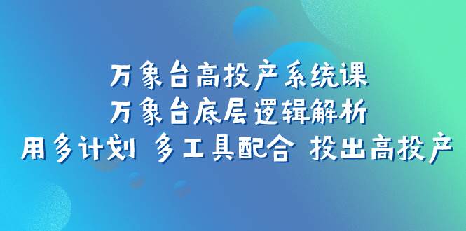 万象台高投产系统课：万象台底层逻辑解析 用多计划 多工具配合 投出高投产大圣网创吧-网创项目资源站-副业项目-创业项目-搞钱项目网创吧