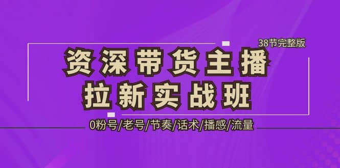 资深·带货主播拉新实战班，0粉号/老号/节奏/话术/播感/流量-38节完整版大圣网创吧-网创项目资源站-副业项目-创业项目-搞钱项目网创吧