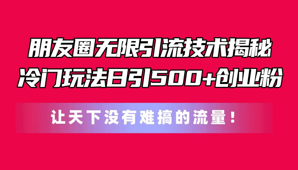 朋友圈无限引流技术揭秘，一个冷门玩法日引500+创业粉，让天下没有难搞…大圣网创吧-网创项目资源站-副业项目-创业项目-搞钱项目网创吧