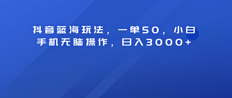 抖音蓝海玩法，一单50！小白手机无脑操作，日入3000+大圣网创吧-网创项目资源站-副业项目-创业项目-搞钱项目网创吧