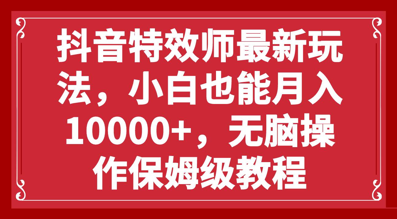 抖音特效师最新玩法，小白也能月入10000+，无脑操作保姆级教程大圣网创吧-网创项目资源站-副业项目-创业项目-搞钱项目网创吧