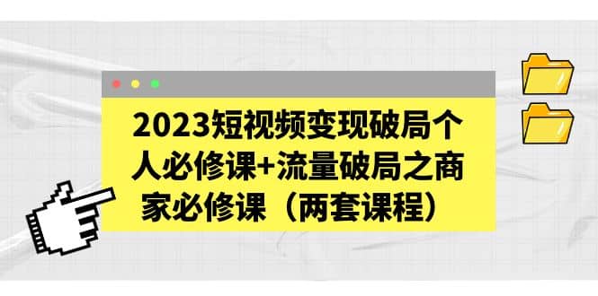 2023短视频变现破局个人必修课+流量破局之商家必修课（两套课程）大圣网创吧-网创项目资源站-副业项目-创业项目-搞钱项目网创吧