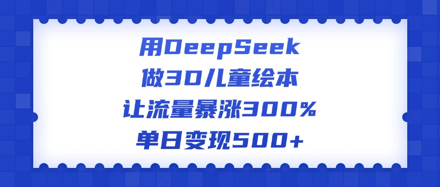 用DeepSeek做3D儿童绘本，让流量暴涨300%，单日变现500+大圣网创吧-网创项目资源站-副业项目-创业项目-搞钱项目网创吧