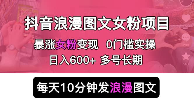抖音浪漫图文暴力涨女粉项目 简单0门槛 每天10分钟发图文 日入600+长期多号大圣网创吧-网创项目资源站-副业项目-创业项目-搞钱项目网创吧