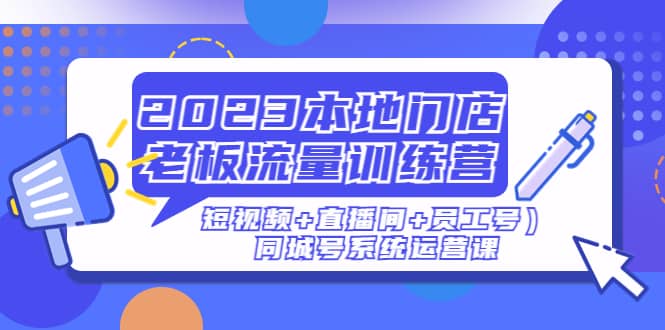 2023本地门店老板流量训练营（短视频+直播间+员工号）同城号系统运营课大圣网创吧-网创项目资源站-副业项目-创业项目-搞钱项目网创吧