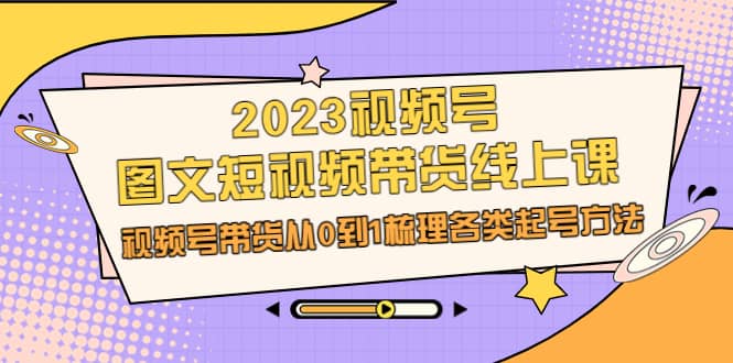 2023视频号-图文短视频带货线上课，视频号带货从0到1梳理各类起号方法大圣网创吧-网创项目资源站-副业项目-创业项目-搞钱项目网创吧