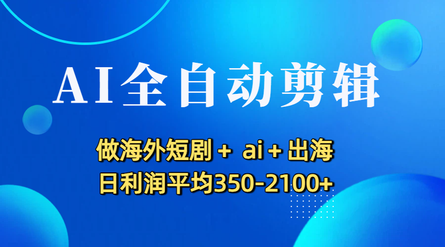 AI全自动剪辑，做海外短剧+ ai+出海 日利润平均350-2100+大圣网创吧-网创项目资源站-副业项目-创业项目-搞钱项目网创吧