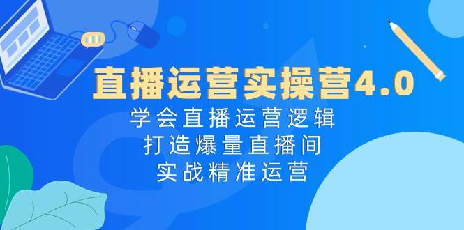 直播运营实操营4.0：学会直播运营逻辑，打造爆量直播间，实战精准运营大圣网创吧-网创项目资源站-副业项目-创业项目-搞钱项目网创吧