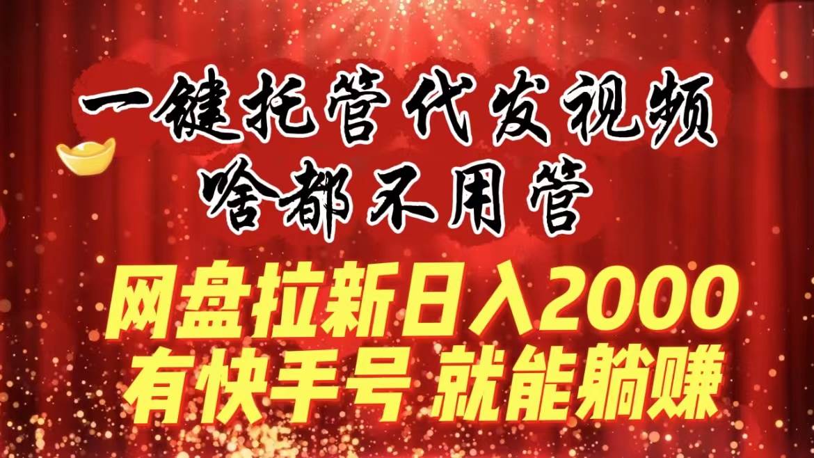 一键托管代发视频，啥都不用管，网盘拉新日入2000+，有快手号就能躺赚大圣网创吧-网创项目资源站-副业项目-创业项目-搞钱项目网创吧