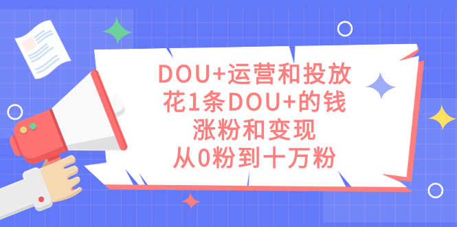 DOU+运营和投放，花1条DOU+的钱，涨粉和变现，从0粉到十万粉大圣网创吧-网创项目资源站-副业项目-创业项目-搞钱项目网创吧
