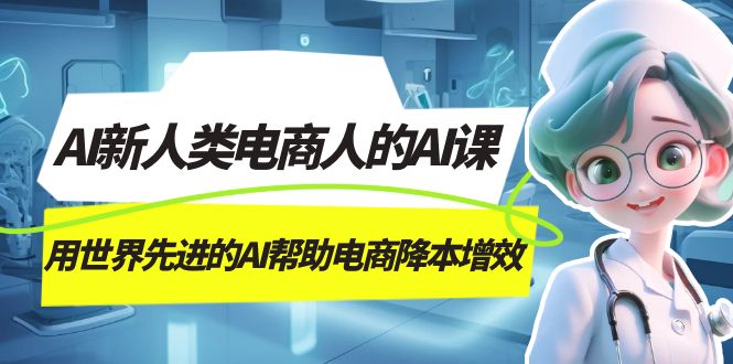 AI-新人类电商人的AI课，用世界先进的AI帮助电商降本增效大圣网创吧-网创项目资源站-副业项目-创业项目-搞钱项目网创吧