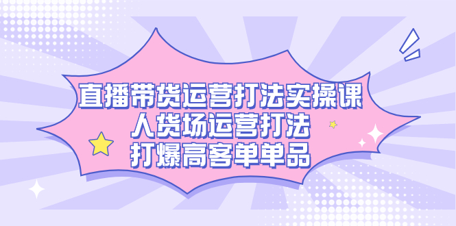 直播带货运营打法实操课，人货场运营打法，打爆高客单单品大圣网创吧-网创项目资源站-副业项目-创业项目-搞钱项目网创吧