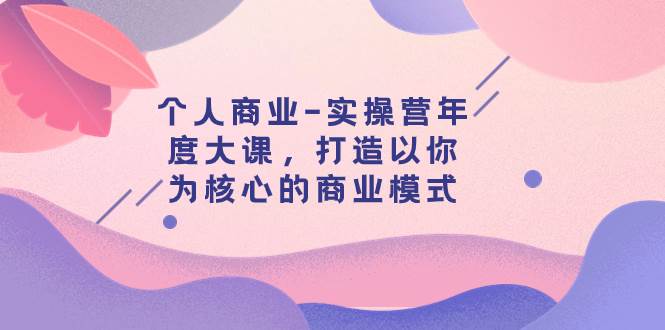 个人商业-实操营年度大课，打造以你为核心的商业模式（29节课）大圣网创吧-网创项目资源站-副业项目-创业项目-搞钱项目网创吧