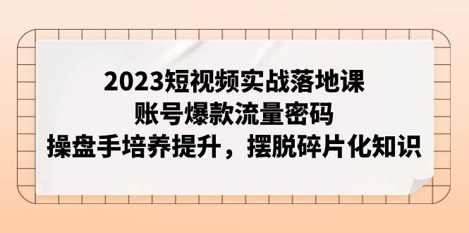 2023短视频实战落地课，账号爆款流量密码，操盘手培养提升，摆脱碎片化知识大圣网创吧-网创项目资源站-副业项目-创业项目-搞钱项目网创吧