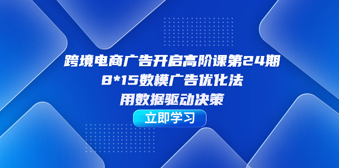 跨境电商-广告开启高阶课第24期，8*15数模广告优化法，用数据驱动决策大圣网创吧-网创项目资源站-副业项目-创业项目-搞钱项目网创吧