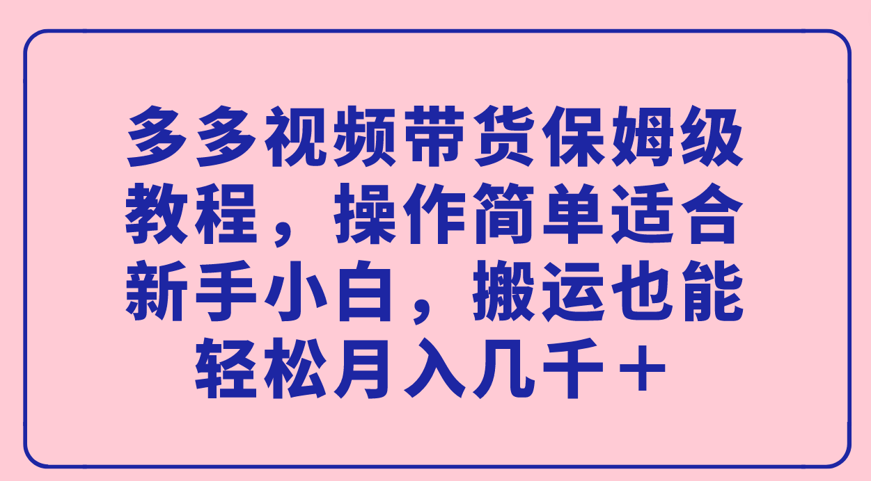 多多视频带货保姆级教程，操作简单适合新手小白，搬运也能轻松月入几千＋大圣网创吧-网创项目资源站-副业项目-创业项目-搞钱项目网创吧