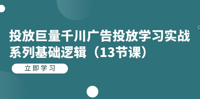 投放巨量千川广告投放学习实战系列基础逻辑（13节课）大圣网创吧-网创项目资源站-副业项目-创业项目-搞钱项目网创吧