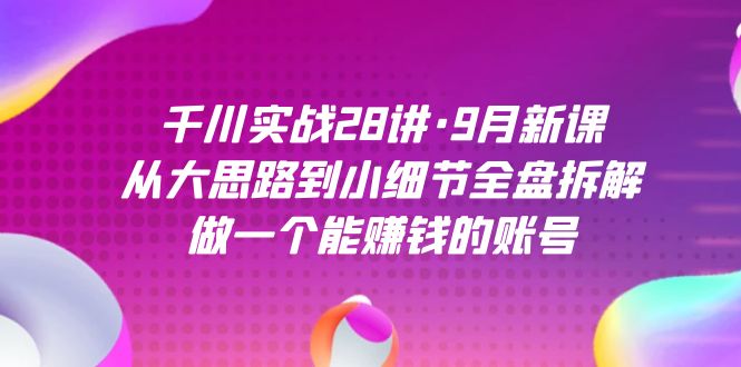 千川实战28讲·9月新课：从大思路到小细节全盘拆解，做一个能赚钱的账号大圣网创吧-网创项目资源站-副业项目-创业项目-搞钱项目网创吧