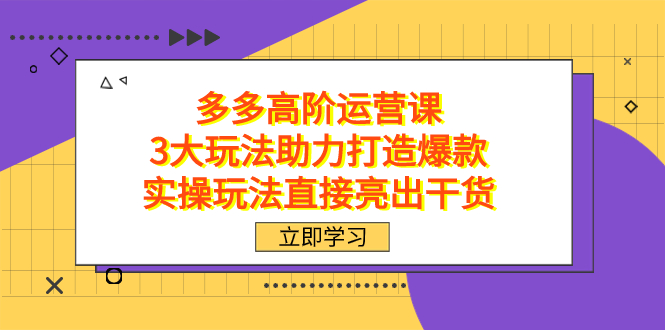 拼多多高阶·运营课，3大玩法助力打造爆款，实操玩法直接亮出干货大圣网创吧-网创项目资源站-副业项目-创业项目-搞钱项目网创吧