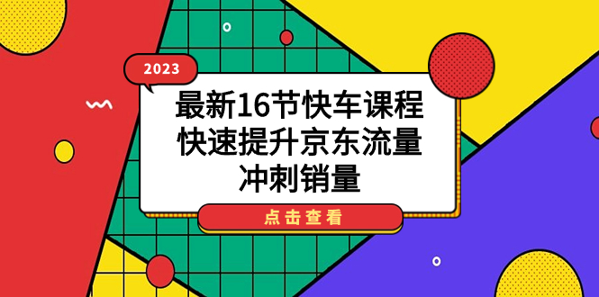 2023最新16节快车课程，快速提升京东流量，冲刺销量大圣网创吧-网创项目资源站-副业项目-创业项目-搞钱项目网创吧