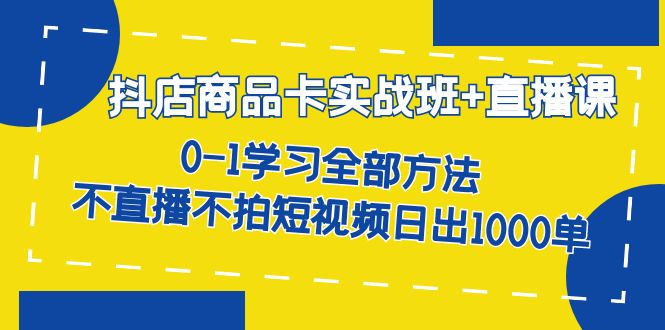 抖店商品卡实战班+直播课-8月 0-1学习全部方法 不直播不拍短视频日出1000单大圣网创吧-网创项目资源站-副业项目-创业项目-搞钱项目网创吧