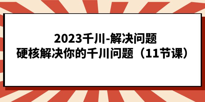2023千川-解决问题，硬核解决你的千川问题（11节课）大圣网创吧-网创项目资源站-副业项目-创业项目-搞钱项目网创吧