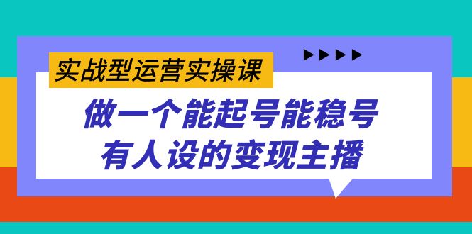 实战型运营实操课，做一个能起号能稳号有人设的变现主播大圣网创吧-网创项目资源站-副业项目-创业项目-搞钱项目网创吧