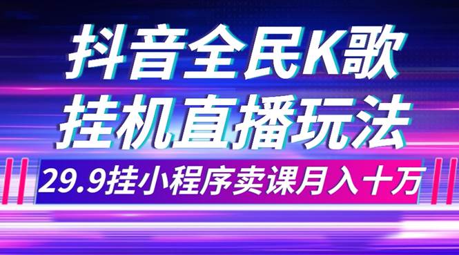 抖音全民K歌直播不露脸玩法，29.9挂小程序卖课月入10万大圣网创吧-网创项目资源站-副业项目-创业项目-搞钱项目网创吧