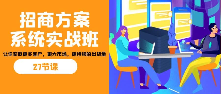 招商·方案系统实战班：让你获取更多客户，更大市场，更持续的出货量(27节)大圣网创吧-网创项目资源站-副业项目-创业项目-搞钱项目网创吧