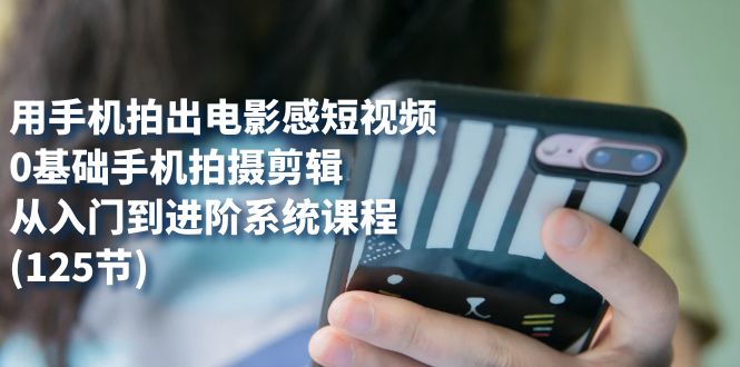 用手机拍出电影感短视频，0基础手机拍摄剪辑，从入门到进阶系统课程(125节)大圣网创吧-网创项目资源站-副业项目-创业项目-搞钱项目网创吧