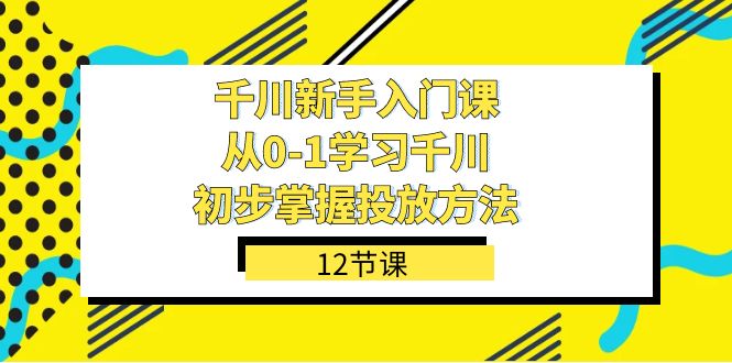 千川-新手入门课，从0-1学习千川，初步掌握投放方法（12节课）大圣网创吧-网创项目资源站-副业项目-创业项目-搞钱项目网创吧