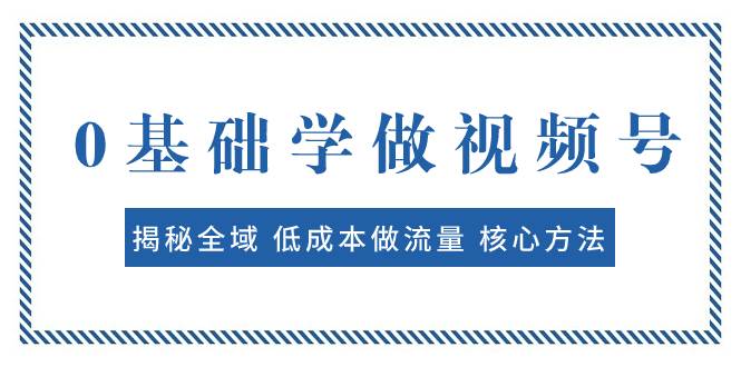 0基础学做视频号：揭秘全域 低成本做流量 核心方法  快速出爆款 轻松变现大圣网创吧-网创项目资源站-副业项目-创业项目-搞钱项目网创吧