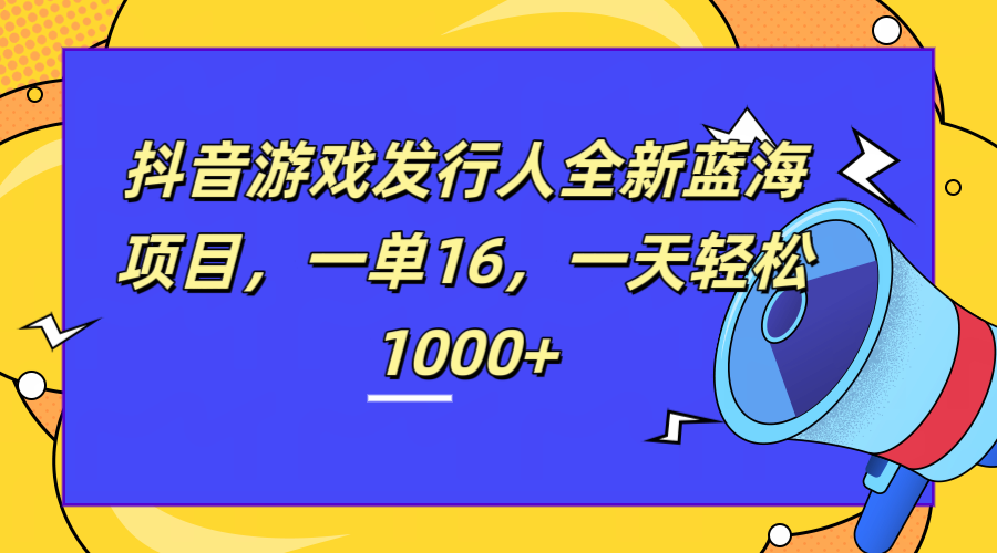 全新抖音游戏发行人蓝海项目，一单16，一天轻松1000+大圣网创吧-网创项目资源站-副业项目-创业项目-搞钱项目网创吧