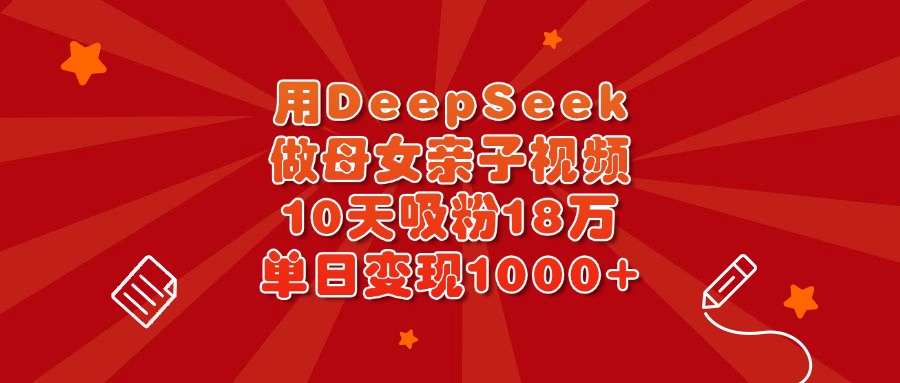 用DeepSeek做母女亲子视频，10天吸粉18万，单日变现1000+大圣网创吧-网创项目资源站-副业项目-创业项目-搞钱项目网创吧