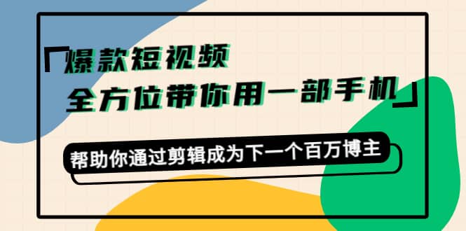 爆款短视频，全方位带你用一部手机，帮助你通过剪辑成为下一个百万博主大圣网创吧-网创项目资源站-副业项目-创业项目-搞钱项目网创吧
