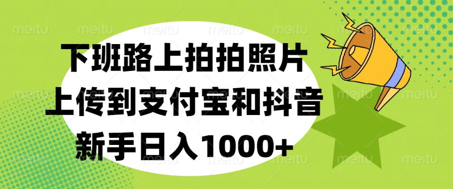 下班路上拍拍照片，上传到支付宝和抖音，新手日入1000+大圣网创吧-网创项目资源站-副业项目-创业项目-搞钱项目网创吧